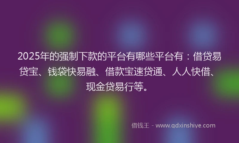 2025年的强制下款的平台有哪些平台有：借贷易贷宝、钱袋快易融、借款宝速贷通、人人快借、现金贷易行等。