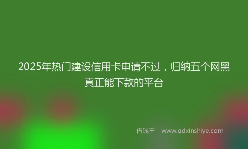 2025年热门建设信用卡申请不过，归纳五个网黑真正能下款的平台