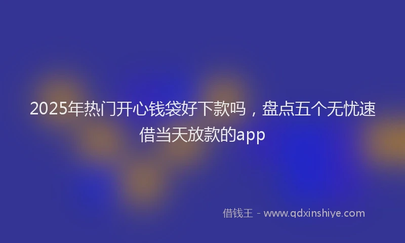 2025年热门开心钱袋好下款吗，盘点五个无忧速借当天放款的app