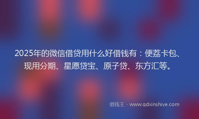 2025年的微信借贷用什么好借钱有：便荔卡包、现用分期、星愿贷宝、原子贷、东方汇等。