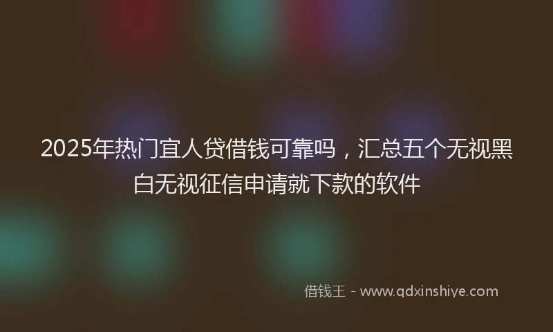 2025年热门宜人贷借钱可靠吗，汇总五个无视黑白无视征信申请就下款的软件
