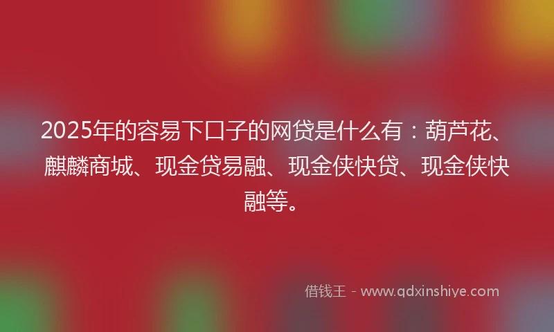 2025年的容易下口子的网贷是什么有：葫芦花、麒麟商城、现金贷易融、现金侠快贷、现金侠快融等。
