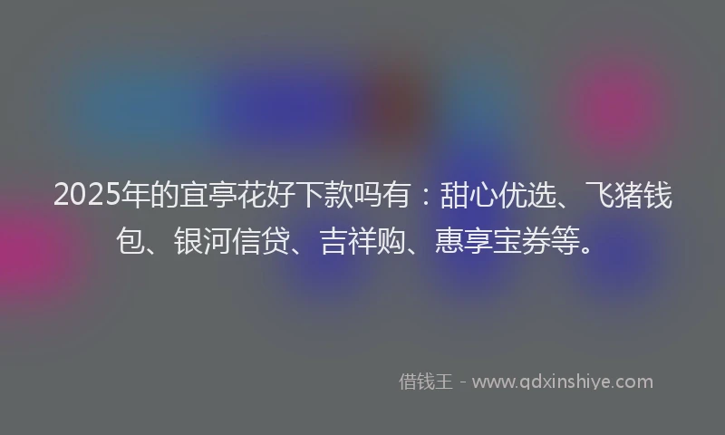 2025年的宜亭花好下款吗有：甜心优选、飞猪钱包、银河信贷、吉祥购、惠享宝券等。