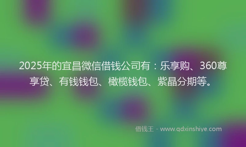 2025年的宜昌微信借钱公司有：乐享购、360尊享贷、有钱钱包、橄榄钱包、紫晶分期等。