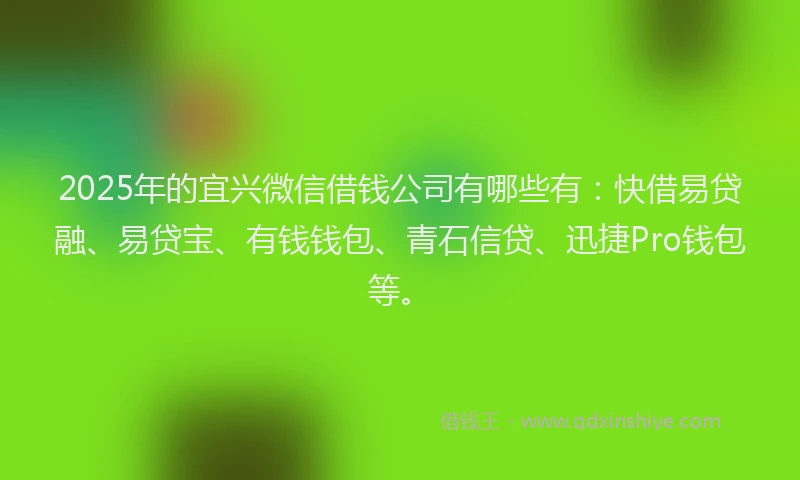 2025年的宜兴微信借钱公司有哪些有：快借易贷融、易贷宝、有钱钱包、青石信贷、迅捷Pro钱包等。