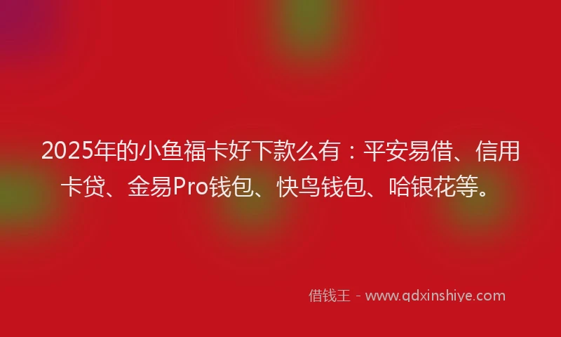2025年的小鱼福卡好下款么有：平安易借、信用卡贷、金易Pro钱包、快鸟钱包、哈银花等。