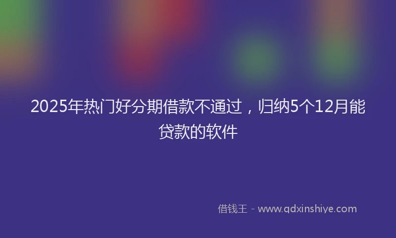 2025年热门好分期借款不通过，归纳5个12月能贷款的软件