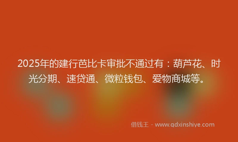 2025年的建行芭比卡审批不通过有：葫芦花、时光分期、速贷通、微粒钱包、爱物商城等。