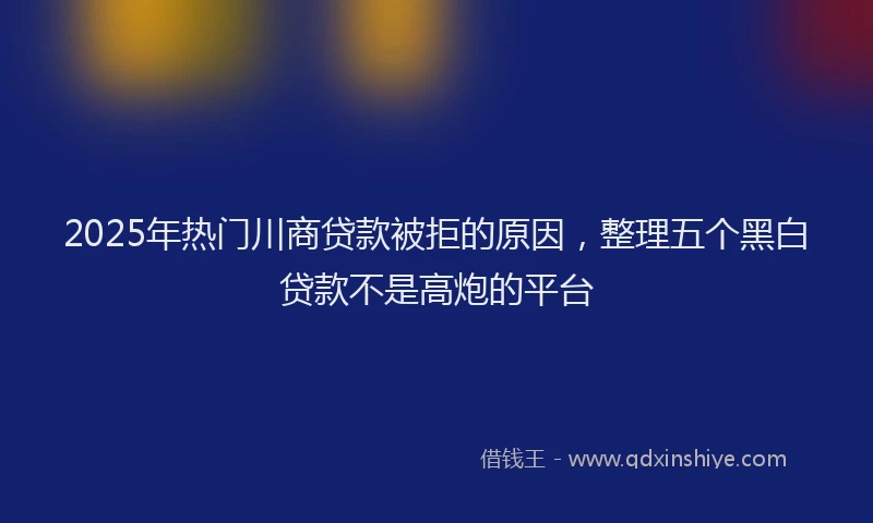 2025年热门川商贷款被拒的原因，整理五个黑白贷款不是高炮的平台
