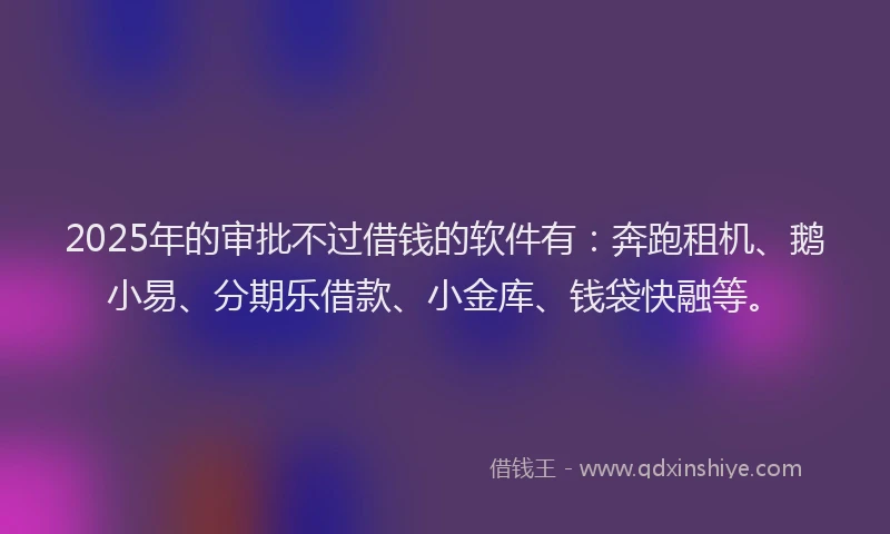 2025年的审批不过借钱的软件有：奔跑租机、鹅小易、分期乐借款、小金库、钱袋快融等。