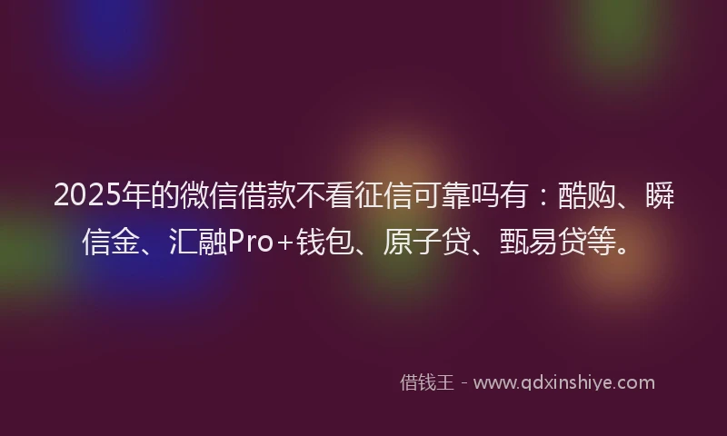 2025年的微信借款不看征信可靠吗有：酷购、瞬信金、汇融Pro+钱包、原子贷、甄易贷等。