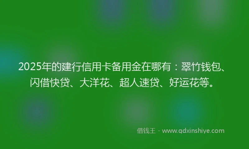 2025年的建行信用卡备用金在哪有：翠竹钱包、闪借快贷、大洋花、超人速贷、好运花等。