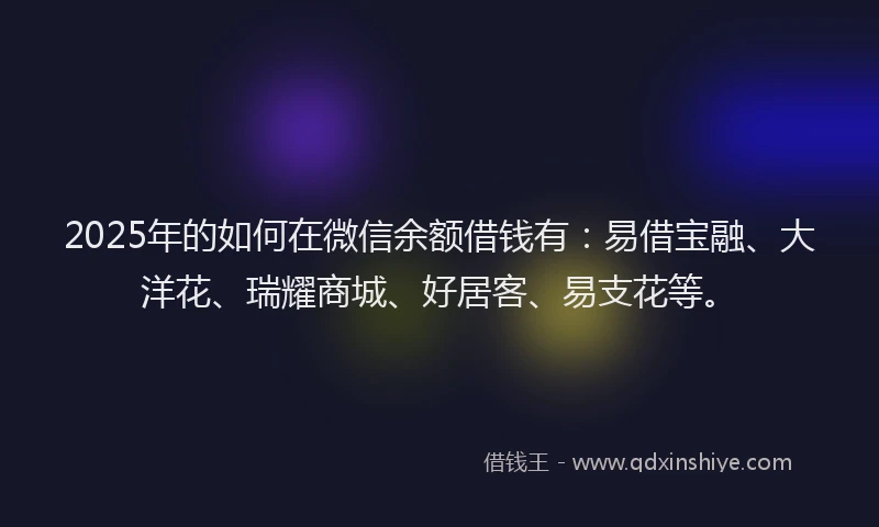 2025年的如何在微信余额借钱有：易借宝融、大洋花、瑞耀商城、好居客、易支花等。