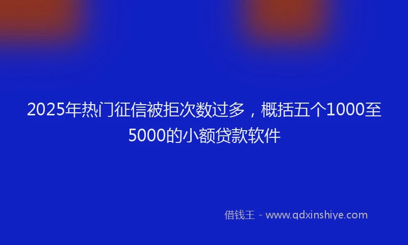 2025年热门征信被拒次数过多，概括五个1000至5000的小额贷款软件