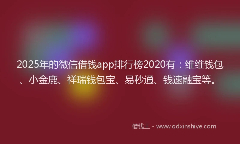 2025年的微信借钱app排行榜2020有：维维钱包、小金鹿、祥瑞钱包宝、易秒通、钱速融宝等。