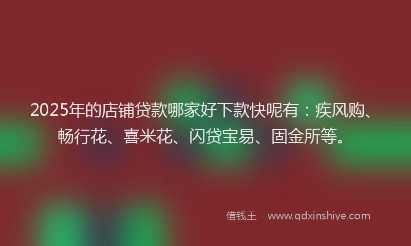2025年的店铺贷款哪家好下款快呢有：疾风购、畅行花、喜米花、闪贷宝易、固金所等。