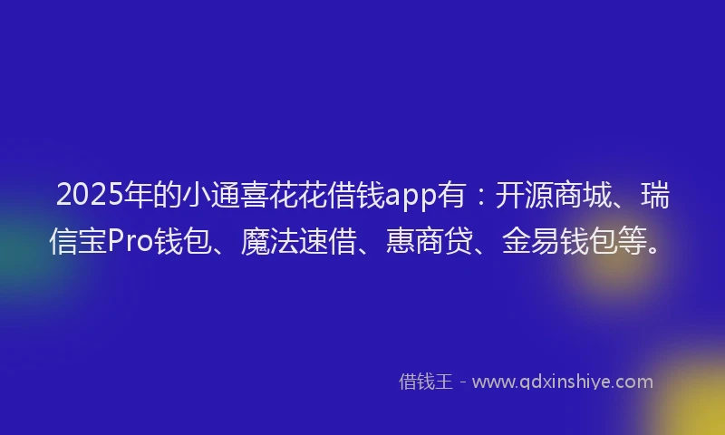 2025年的小通喜花花借钱app有：开源商城、瑞信宝Pro钱包、魔法速借、惠商贷、金易钱包等。