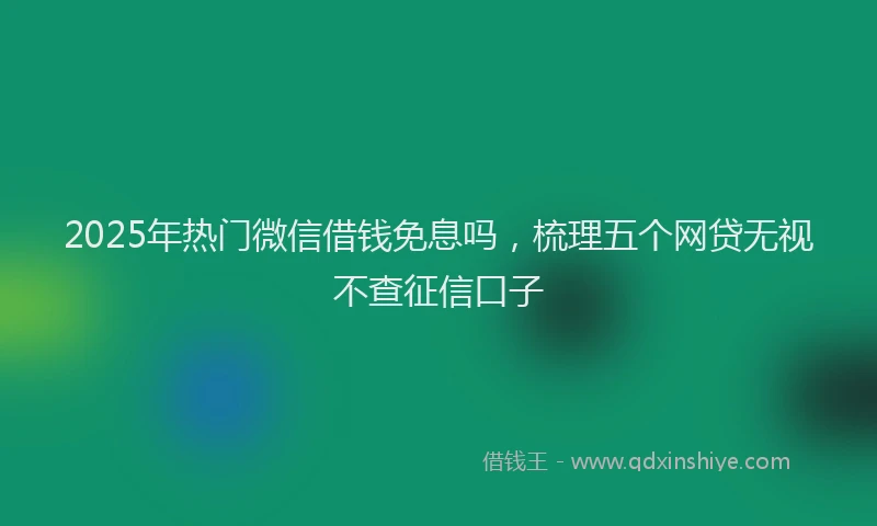 2025年热门微信借钱免息吗，梳理五个网贷无视不查征信口子