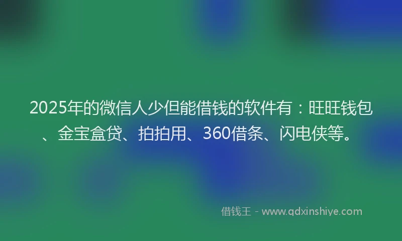 2025年的微信人少但能借钱的软件有：旺旺钱包、金宝盒贷、拍拍用、360借条、闪电侠等。