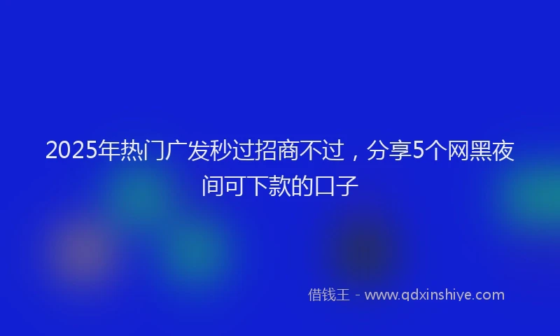 2025年热门广发秒过招商不过，分享5个网黑夜间可下款的口子
