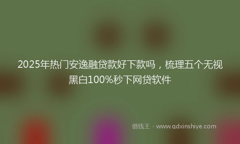 2025年热门安逸融贷款好下款吗，梳理五个无视黑白100%秒下网贷软件