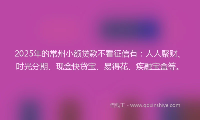 2025年的常州小额贷款不看征信有：人人聚财、时光分期、现金快贷宝、易得花、疾融宝盒等。