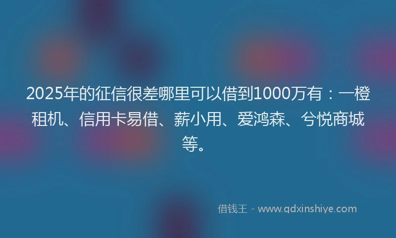2025年的征信很差哪里可以借到1000万有：一橙租机、信用卡易借、薪小用、爱鸿森、兮悦商城等。