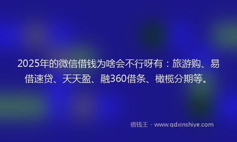 2025年的微信借钱为啥会不行呀有：旅游购、易借速贷、天天盈、融360借条、橄榄分期等。