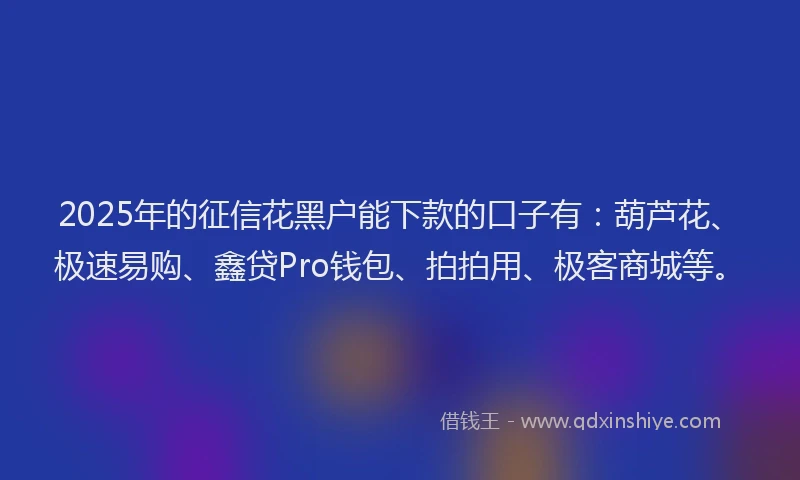 2025年的征信花黑户能下款的口子有：葫芦花、极速易购、鑫贷Pro钱包、拍拍用、极客商城等。