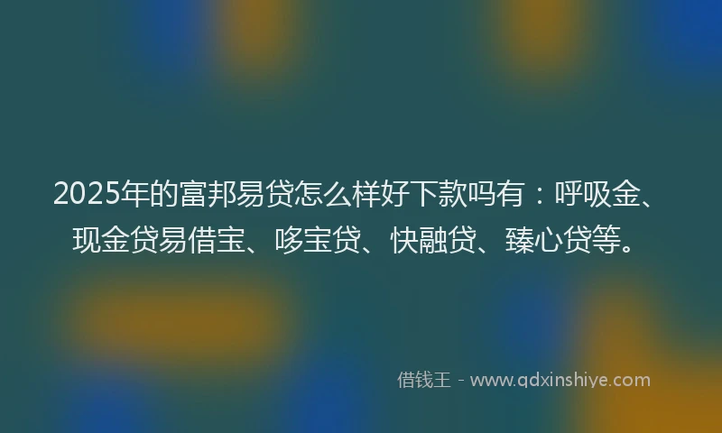 2025年的富邦易贷怎么样好下款吗有：呼吸金、现金贷易借宝、哆宝贷、快融贷、臻心贷等。