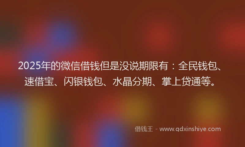 2025年的微信借钱但是没说期限有：全民钱包、速借宝、闪银钱包、水晶分期、掌上贷通等。