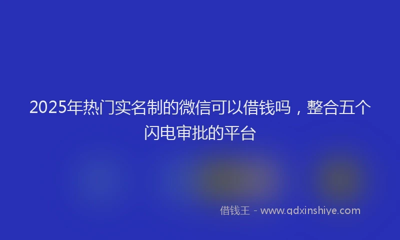 2025年热门实名制的微信可以借钱吗，整合五个闪电审批的平台