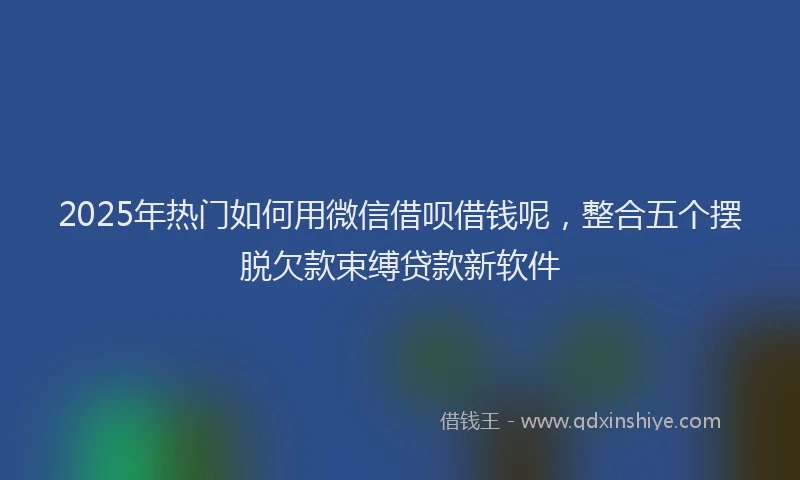 2025年热门如何用微信借呗借钱呢，整合五个摆脱欠款束缚贷款新软件