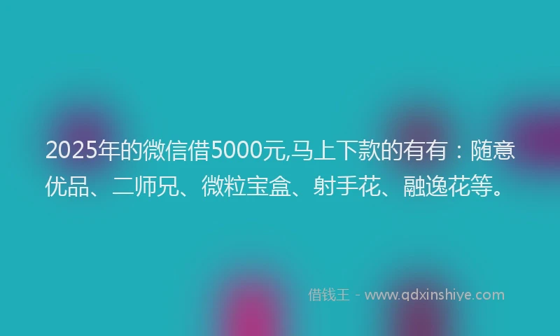 2025年的微信借5000元,马上下款的有有：随意优品、二师兄、微粒宝盒、射手花、融逸花等。