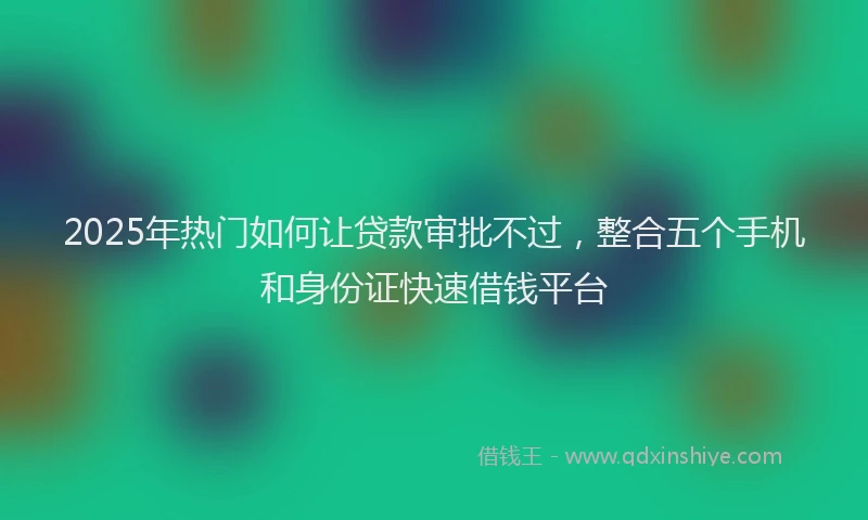 2025年热门如何让贷款审批不过，整合五个手机和身份证快速借钱平台