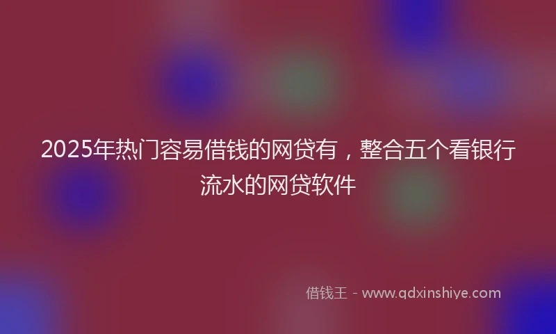 2025年热门容易借钱的网贷有，整合五个看银行流水的网贷软件