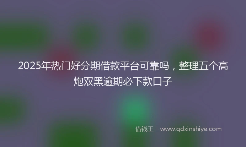 2025年热门好分期借款平台可靠吗，整理五个高炮双黑逾期必下款口子