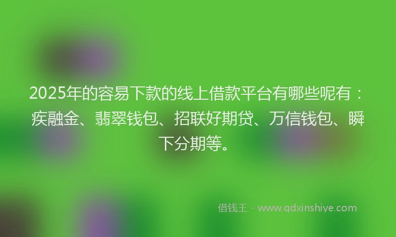 2025年的容易下款的线上借款平台有哪些呢有：疾融金、翡翠钱包、招联好期贷、万信钱包、瞬下分期等。