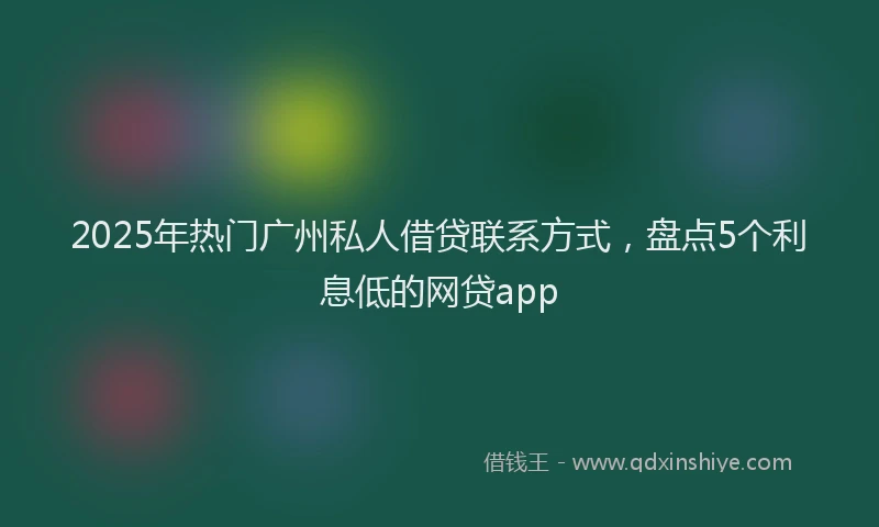 2025年热门广州私人借贷联系方式，盘点5个利息低的网贷app