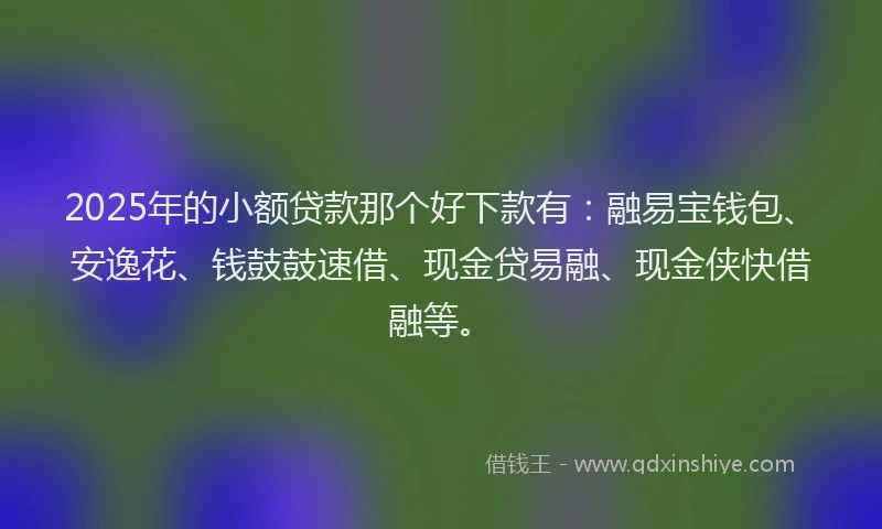 2025年的小额贷款那个好下款有：融易宝钱包、安逸花、钱鼓鼓速借、现金贷易融、现金侠快借融等。