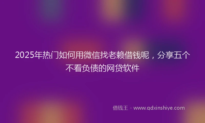 2025年热门如何用微信找老赖借钱呢，分享五个不看负债的网贷软件