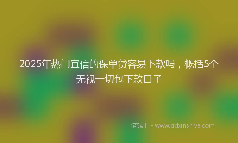 2025年热门宜信的保单贷容易下款吗，概括5个无视一切包下款口子