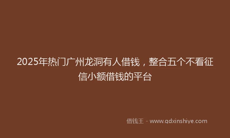 2025年热门广州龙洞有人借钱，整合五个不看征信小额借钱的平台