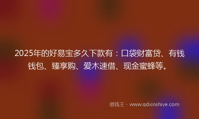 2025年的好易宝多久下款有：口袋财富贷、有钱钱包、臻享购、爱木速借、现金蜜蜂等。