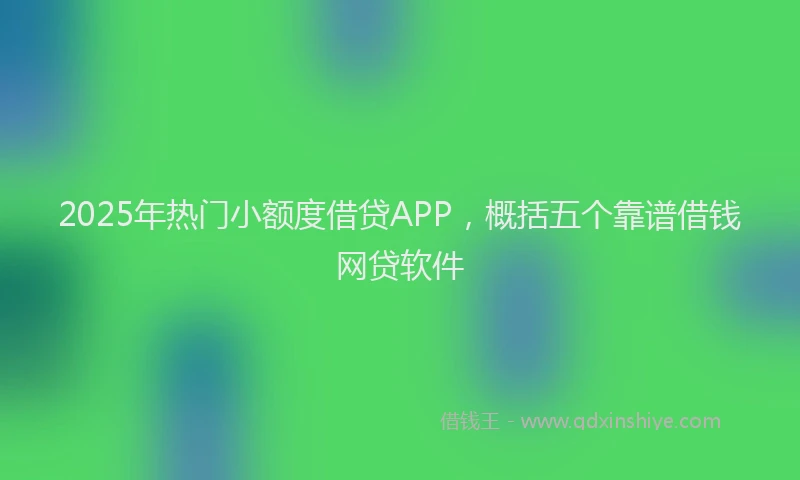 2025年热门小额度借贷APP，概括五个靠谱借钱网贷软件