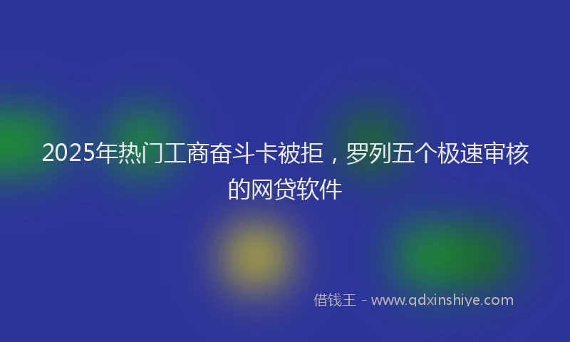 2025年热门工商奋斗卡被拒，罗列五个极速审核的网贷软件