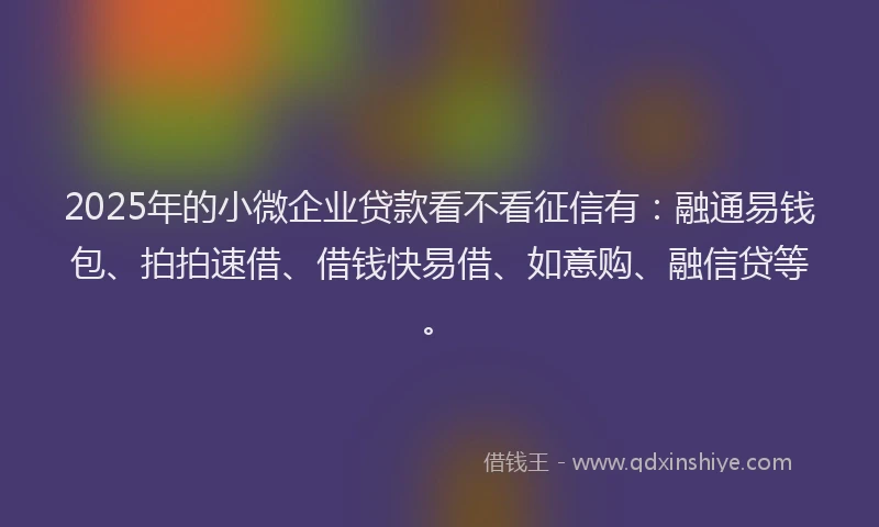 2025年的小微企业贷款看不看征信有：融通易钱包、拍拍速借、借钱快易借、如意购、融信贷等。