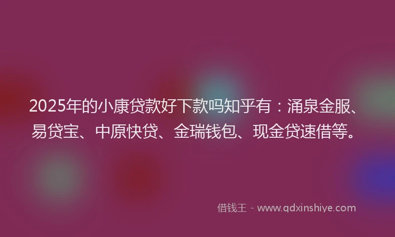 2025年的小康贷款好下款吗知乎有：涌泉金服、易贷宝、中原快贷、金瑞钱包、现金贷速借等。