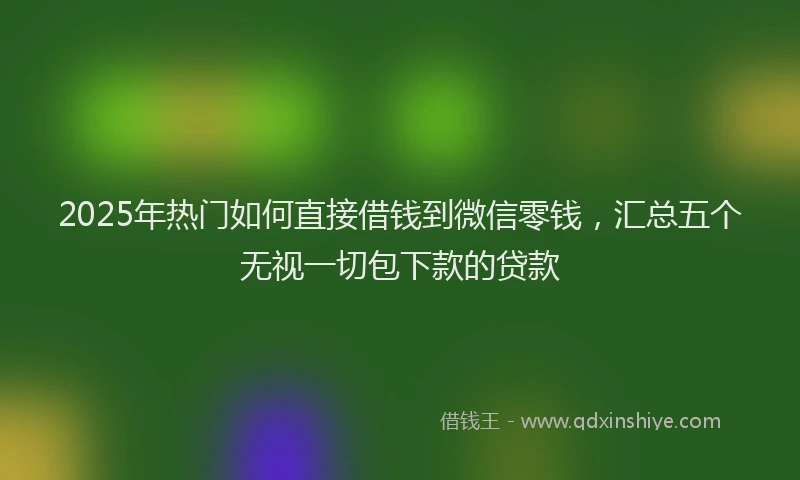 2025年热门如何直接借钱到微信零钱，汇总五个无视一切包下款的贷款