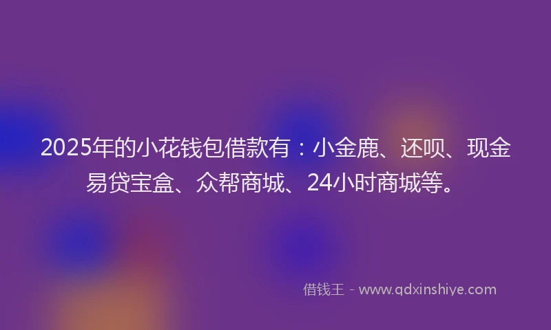 2025年的小花钱包借款有：小金鹿、还呗、现金易贷宝盒、众帮商城、24小时商城等。